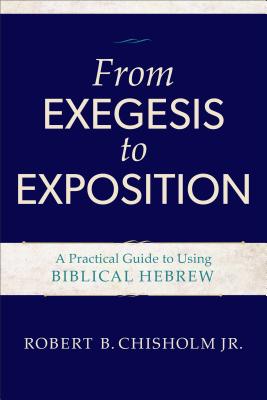 From Exegesis to Exposition: A Practical Guide to Using Biblical Hebrew - Chisholm, Robert B, Jr.