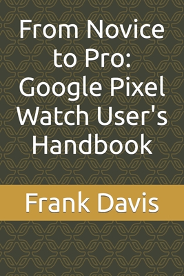 From Novice to Pro: Google Pixel Watch User's Handbook - Davis, Frank