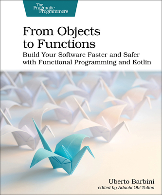 From Objects to Functions: Build Your Software Faster and Safer with Functional Programming and Kotlin - Barbini, Uberto