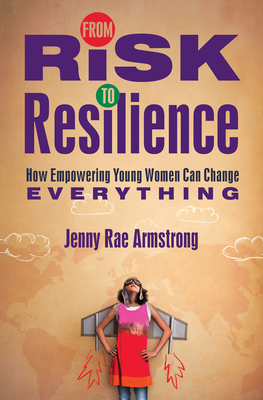 From Risk to Resilience: How Empowering Young Women Can Change Everything - Armstrong, Jenny Rae, and Bauman, Belinda (Foreword by)