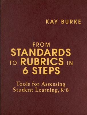 From Standards to Rubrics in 6 Steps: Tools for Assessing Student Learning, K-8 - Burke, Kathleen B (Editor)