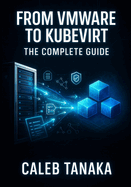 From Vmware to Kubevirt: THE COMPLETE GUIDE: Replace VMware ESXi with Kubernetes-Native Virtualization. VM Conversion, Network Planning, Storage Migration, and Production Cutover