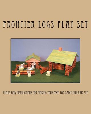 Frontier Logs Play Set: Plans and instructions for making your own log cabin building set. - Bagnall, Ralph W