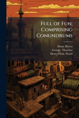 Full of Fun; Comprising Conundrums - Rivers, Dean, and Thatcher, George, and Wood, Henry Firth