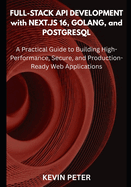 Full-Stack API Development with Next.js 16, Golang, and PostgreSQL: A Practical Guide to Building High-Performance, Secure, and Production-Ready Web Applications