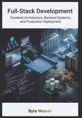 Full-Stack Development: Frontend Architecture, Backend Systems, and Production Deployment - Weaver, Byte