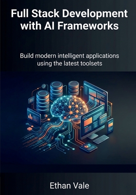 Full Stack Development with AI Frameworks: Build modern intelligent applications using the latest toolsets - Vale, Ethan