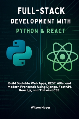 Full-Stack Development with Python & React: Build Scalable Web Apps, REST APIs, and Modern Frontends Using Django, FastAPI, React.js, and Tailwind CSS - Hayes, Wilson