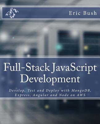Full-Stack JavaScript Development: Develop, Test and Deploy with Mongodb, Express, Angular and Node on Aws - Bush, Eric, and Van Der Linden, Maura (Editor)