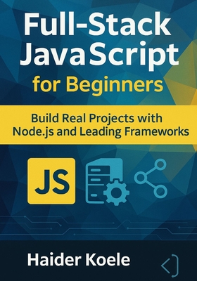 Full-Stack JavaScript for Beginners: Build Real Projects with Node.js and Leading Frameworks - Koele, Haider