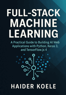Full-Stack Machine Learning: A Practical Guide to Building AI Web Applications with Python, Keras 3, and TensorFlow.js 4