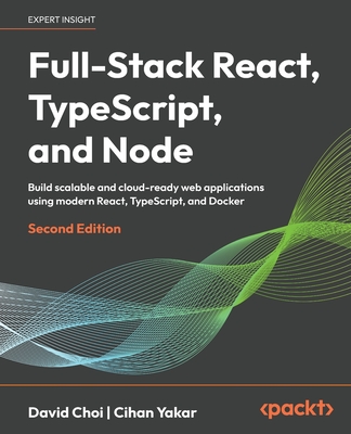 Full-Stack React, TypeScript, and Node: Build scalable and cloud-ready web applications using modern React, TypeScript, and Docker - Choi, David, and Yakar, Cihan