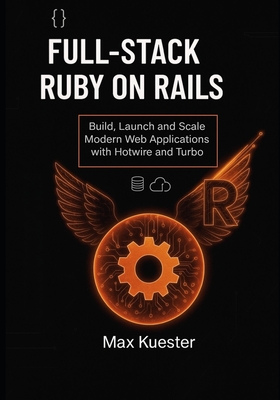 Full-Stack Ruby on Rails: Build, Launch, and Scale Modern Web Applications with Hotwire and Turbo - Kuester, Max