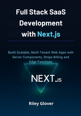 Full Stack SaaS Development with Next.js: Build Scalable, Multi-Tenant Web Apps with Server Components, Stripe Billing and Edge Functions - Glover, Riley