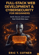 Full-Stack Web Development & Cybersecurity for Beginners: Build Complete Web Applications, Secure Them Like a Pro, and Launch Your Developer Career-No Experience Required