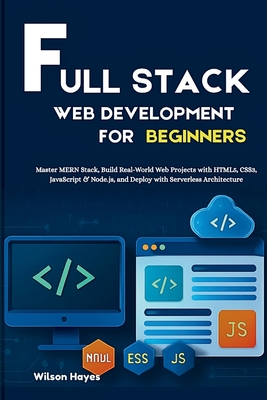Full Stack Web Development for Beginners: Master MERN Stack, Build Real-World Web Projects with HTML5, CSS3, JavaScript & Node.js, and Deploy with Serverless Architecture - Hayes, Wilson
