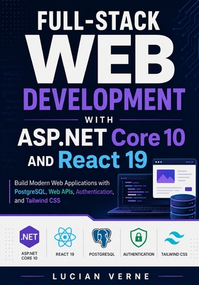 Full-Stack Web Development with ASP.NET Core 10 and React 19: Build Modern Web Applications with PostgreSQL, Web APIs, Authentication, and Tailwind CSS - Verne, Lucian