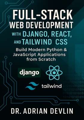 Full-Stack Web Development with Django, React, and Tailwind CSS: Build Modern Python & JavaScript Applications from Scratch - Devlin, Adrian, Dr.