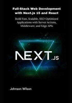 Full-Stack Web Development with Next.js 15 and React: Build Fast, Scalable, SEO-Optimized Applications with Server Actions, Middleware, and Edge APIs - Wilson, Johnson