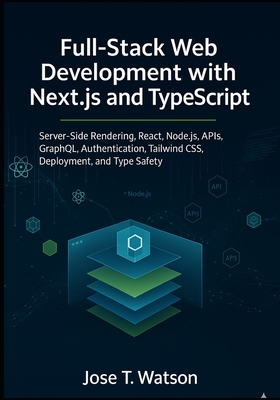 Full-Stack Web Development with Next.js and TypeScript: Server-Side Rendering, React, Node.js, APIs, GraphQL, Authentication, Tailwind CSS, Deployment, and Type Safety - T Watson, Jose