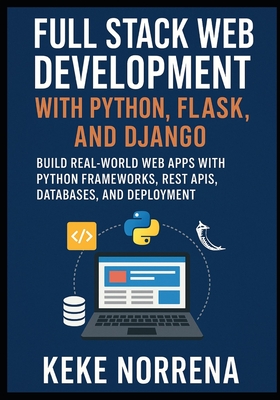 Full Stack Web Development with Python, Flask, and Django: Build Real-World Web Apps with Python Frameworks, REST APIs, Databases, and Deployment - Norrena, Keke