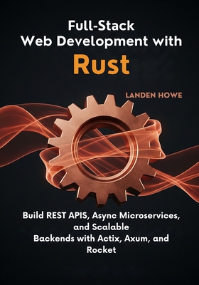 Full-Stack Web Development with Rust: Build REST APIs, Async Microservices, and Scalable Backends with Actix, Axum, and Rocket - Howe, Landen
