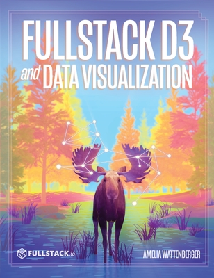 Fullstack D3 and Data Visualization: Build beautiful data visualizations with D3 - Wattenberger, Amelia, and Murray, Nate (Editor)