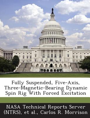 Fully Suspended, Five-Axis, Three-Magnetic-Bearing Dynamic Spin Rig With Forced Excitation - Nasa Technical Reports Server (Ntrs) (Creator), and Et Al (Creator), and Morrison, Carlos R