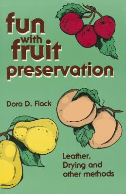 Fun with Fruit Preservation: Leather, Drying & Other Methods - Flack, Dora D