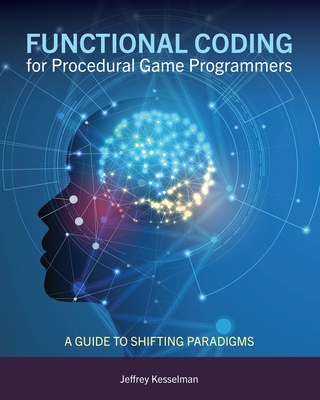 Functional Coding for Procedural Game Programmers: A Guide to Shifting Paradigms - Kesselman Jeffrey
