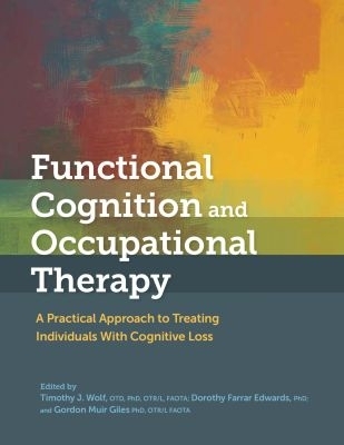 Functional Cognition and Occupational Therapy: A Practical Approach to Treating Individuals with Cognitive Loss - Wolf, Timothy J. (Editor), and Edwards, Dorothy Farrar (Editor), and Giles, Gordon Muir (Editor)