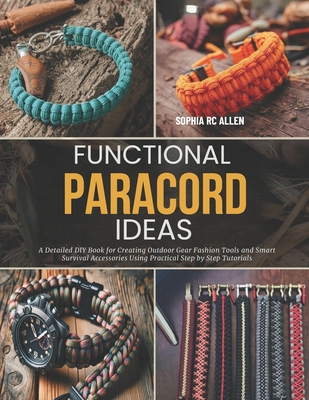 Functional Paracord Ideas: A Detailed DIY Book for Creating Outdoor Gear Fashion Tools and Smart Survival Accessories Using Practical Step by Step Tutorials - Allen, Sophia Rc