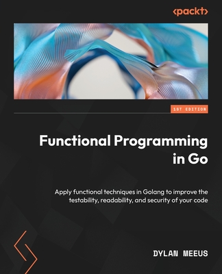 Functional Programming in Go: Apply functional techniques in Golang to improve the testability, readability, and security of your code - Meeus, Dylan