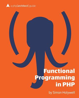 Functional Programming in PHP: A PHP[Architect] Guide - Holeywell, Simon, and Holywell, Simon, and Tucker Long, Beth (Editor)