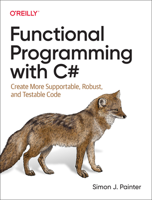 Functional Programming with C#: Create More Supportable, Robust, and Testable Code - Painter, Simon J