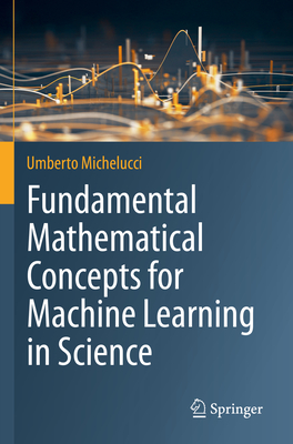 Fundamental Mathematical Concepts for Machine Learning in Science - Michelucci, Umberto