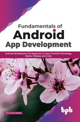 Fundamentals of Android App Development Android Development for Beginners to Learn Android Technology, Sqlite, Firebase and Unity - Mishra, Sujit Kumar