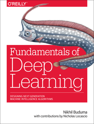 Fundamentals of Deep Learning: Designing Next-Generation Machine Intelligence Algorithms - Buduma, Nikhil, and Lacascio, Nicholas