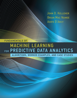 Fundamentals of Machine Learning for Predictive Data Analytics: Algorithms, Worked Examples, and Case Studies - Kelleher, John D, and Mac Namee, Brian, and D'Arcy, Aoife