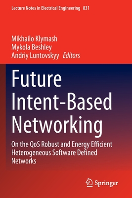 Future Intent-Based Networking: On the QoS Robust and Energy Efficient Heterogeneous Software Defined Networks - Klymash, Mikhailo (Editor), and Beshley, Mykola (Editor), and Luntovskyy, Andriy (Editor)