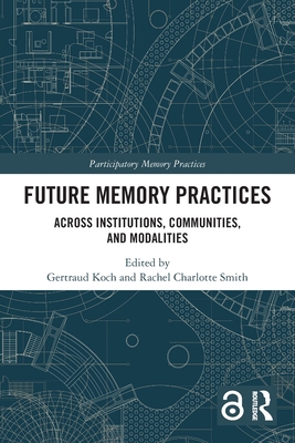Future Memory Practices: Across Institutions, Communities, and Modalities - Koch, Gertraud (Editor), and Smith, Rachel Charlotte (Editor)