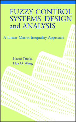 Fuzzy Control Systems Design and Analysis: A Linear Matrix Inequality Approach - Tanaka, Kazuo, and Wang, Hua O