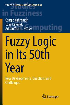 Fuzzy Logic in Its 50th Year: New Developments, Directions and Challenges - Kahraman, Cengiz (Editor), and Kaymak, Uzay Uzay (Editor), and Yazici, Adnan (Editor)