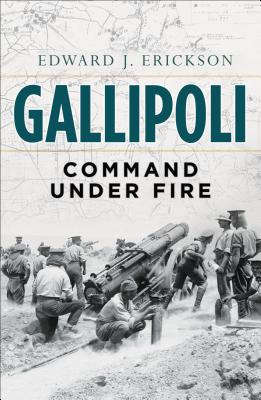 Gallipoli: Command Under Fire - Erickson, Edward J.