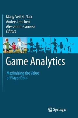 Game Analytics: Maximizing the Value of Player Data - Seif El-Nasr, Magy (Editor), and Drachen, Anders (Editor), and Canossa, Alessandro (Editor)