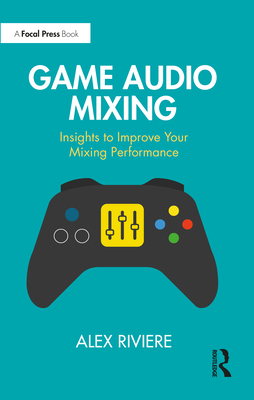 Game Audio Mixing: Insights to Improve Your Mixing Performance - Riviere, Alex