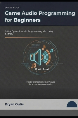 Game Audio Programming for Beginners: C# for Dynamic Audio Programming with Unity and FMOD - Outis, Bryan