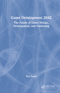 Game Development 2042: The Future of Game Design, Development, and Publishing