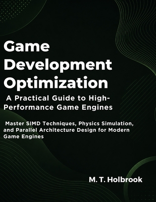 Game Development Optimization: A Practical Guide to High-Performance Game Engines: Master SIMD Techniques, Physics Simulation, and Parallel Architecture Design for Modern Game Engines - Holbrook, M T