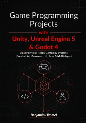 Game Programming Projects with Unity, Unreal Engine 5 & Godot 4: Build Portfolio-Ready Gameplay Systems (Combat, AI, Movement, UI, Save & Multiplayer) - Himmel, Benjamin